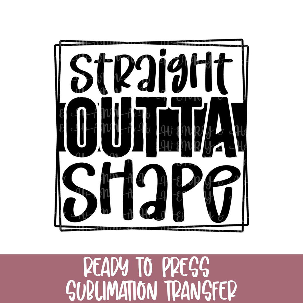 Straight Outta Shape - Sublimation Ready to Press